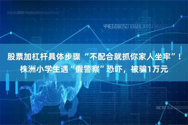 股票加杠杆具体步骤 “不配合就抓你家人坐牢”！株洲小学生遇“假警察”恐吓，被骗1万元