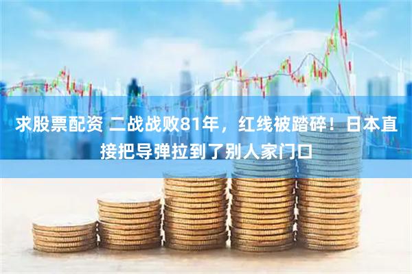 求股票配资 二战战败81年，红线被踏碎！日本直接把导弹拉到了别人家门口