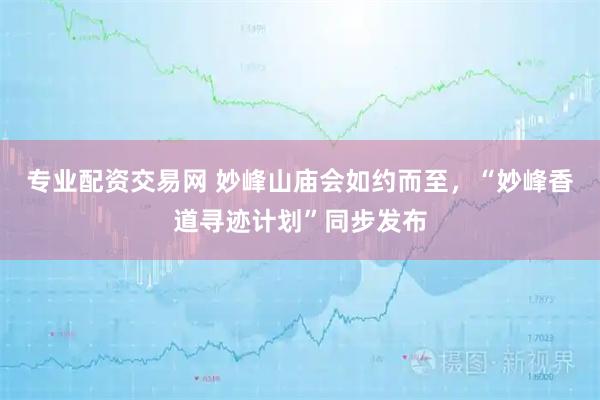 专业配资交易网 妙峰山庙会如约而至，“妙峰香道寻迹计划”同步发布
