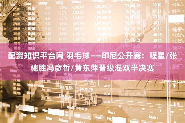 配资知识平台网 羽毛球——印尼公开赛：程星/张驰胜冯彦哲/黄东萍晋级混双半决赛