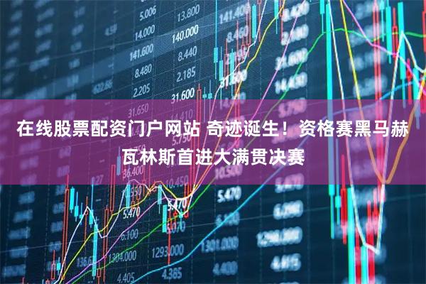 在线股票配资门户网站 奇迹诞生！资格赛黑马赫瓦林斯首进大满贯决赛