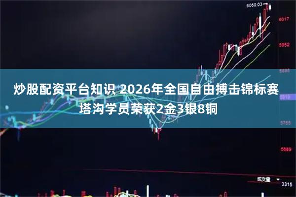 炒股配资平台知识 2026年全国自由搏击锦标赛 塔沟学员荣获2金3银8铜