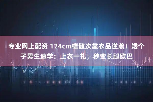 专业网上配资 174cm檀健次靠衣品逆袭！矮个子男生速学：上衣一扎，秒变长腿欧巴