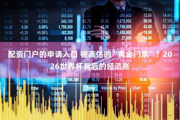 配资门户的申请入口 被高估的“黄金门票”？2026世界杯背后的经济账