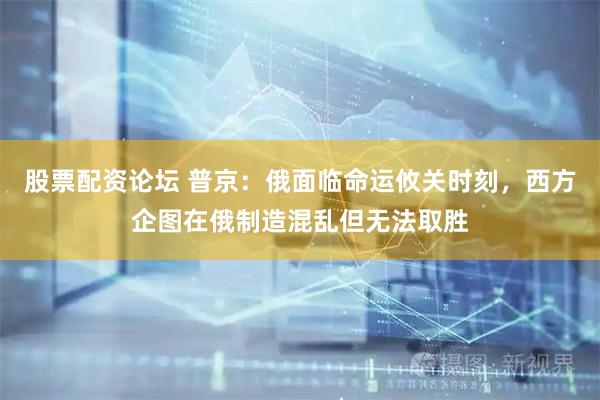 股票配资论坛 普京：俄面临命运攸关时刻，西方企图在俄制造混乱但无法取胜