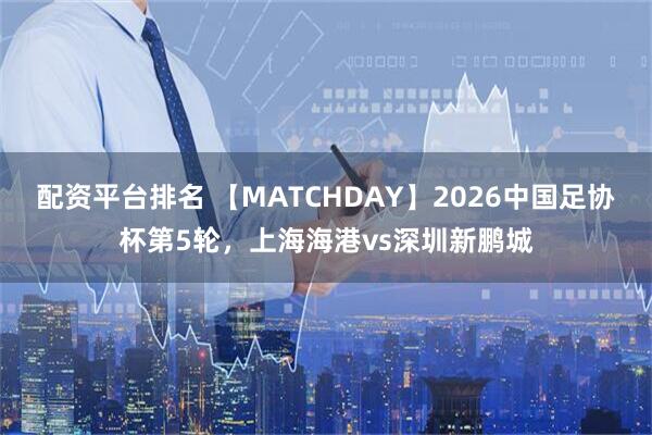 配资平台排名 【MATCHDAY】2026中国足协杯第5轮，上海海港vs深圳新鹏城