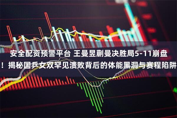 安全配资预警平台 王曼昱蒯曼决胜局5-11崩盘！揭秘国乒女双罕见溃败背后的体能黑洞与赛程陷阱