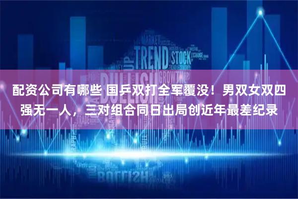 配资公司有哪些 国乒双打全军覆没！男双女双四强无一人，三对组合同日出局创近年最差纪录