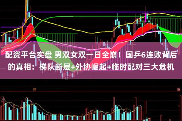 配资平台实盘 男双女双一日全崩！国乒6连败背后的真相：梯队断层+外协崛起+临时配对三大危机