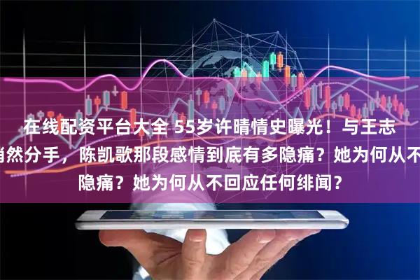 在线配资平台大全 55岁许晴情史曝光!与王志文同居多年却悄然分手,陈凯歌那段感情到底有多隐痛?她为何从不回应任何绯闻?