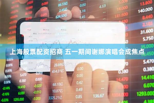 上海股票配资招商 五一期间谢娜演唱会成焦点