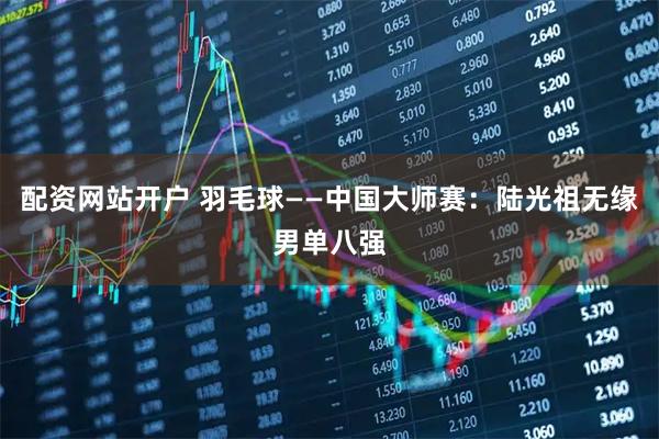 配资网站开户 羽毛球——中国大师赛：陆光祖无缘男单八强