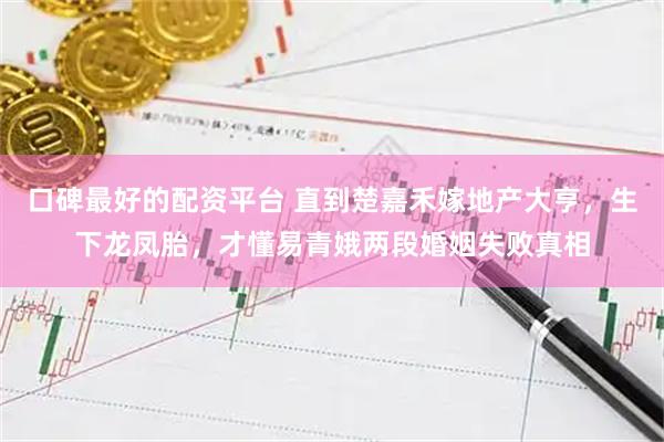 口碑最好的配资平台 直到楚嘉禾嫁地产大亨，生下龙凤胎，才懂易青娥两段婚姻失败真相