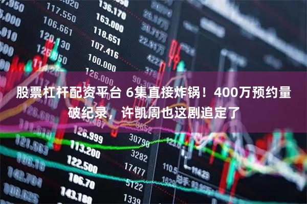 股票杠杆配资平台 6集直接炸锅！400万预约量破纪录，许凯周也这剧追定了