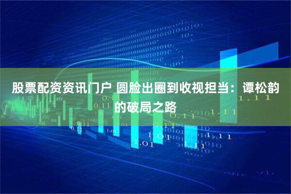 股票配资资讯门户 圆脸出圈到收视担当：谭松韵的破局之路