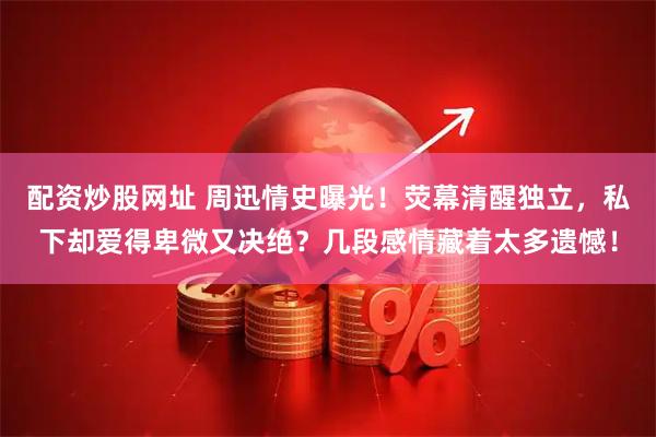 配资炒股网址 周迅情史曝光！荧幕清醒独立，私下却爱得卑微又决绝？几段感情藏着太多遗憾！