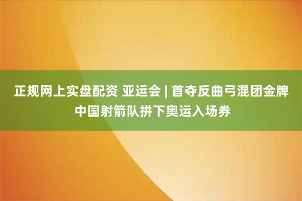 正规网上实盘配资 亚运会 | 首夺反曲弓混团金牌 中国射箭队拼下奥运入场券