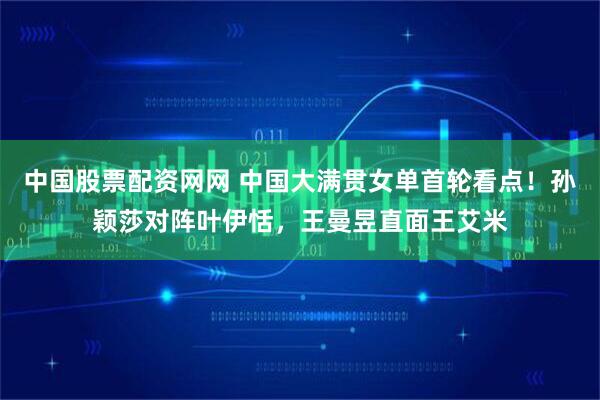 中国股票配资网网 中国大满贯女单首轮看点！孙颖莎对阵叶伊恬，王曼昱直面王艾米