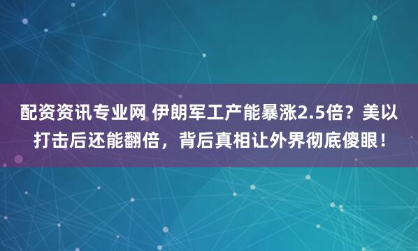 配资资讯专业网 伊朗军工产能暴涨2.5倍？美以打击后还能翻倍，背后真相让外界彻底傻眼！