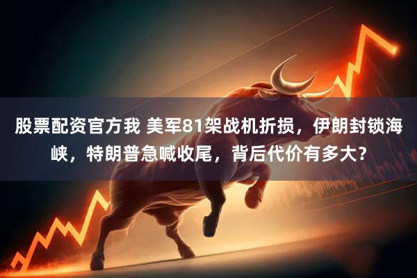 股票配资官方我 美军81架战机折损，伊朗封锁海峡，特朗普急喊收尾，背后代价有多大？