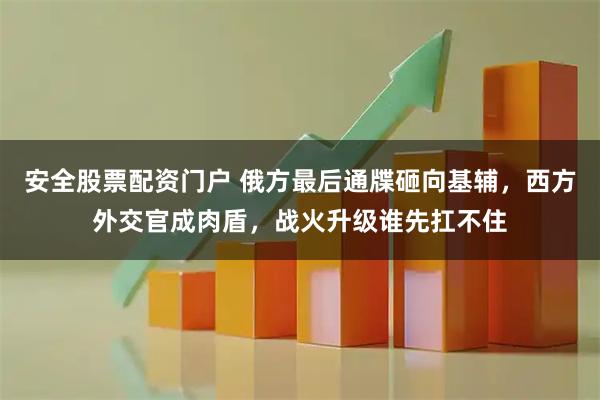 安全股票配资门户 俄方最后通牒砸向基辅，西方外交官成肉盾，战火升级谁先扛不住